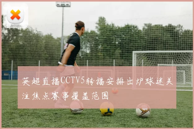 英超直播CCTV5转播安排出炉球迷关注焦点赛事覆盖范围