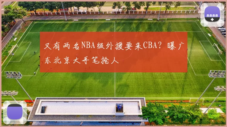 又有两名NBA级外援要来CBA？曝广东北京大手笔抢人