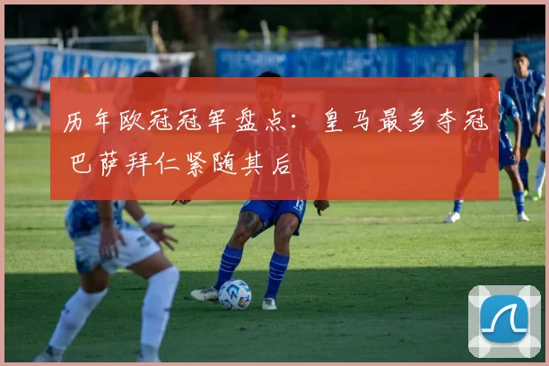 历年欧冠冠军盘点：皇马最多夺冠 巴萨拜仁紧随其后
