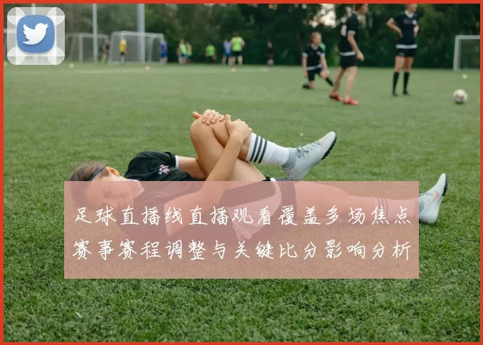 足球直播线直播观看覆盖多场焦点赛事赛程调整与关键比分影响分析