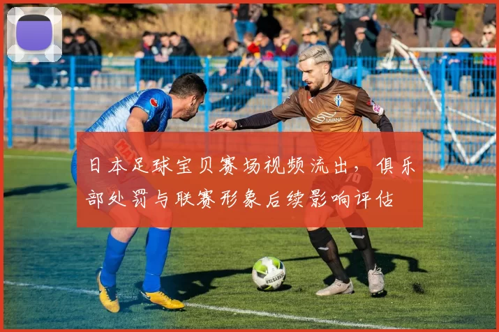 日本足球宝贝赛场视频流出，俱乐部处罚与联赛形象后续影响评估