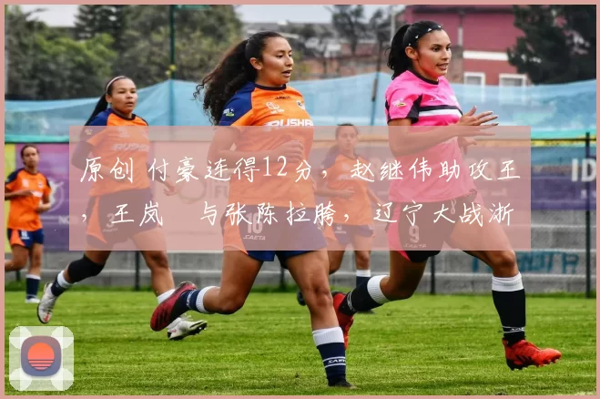 原创 付豪连得12分，赵继伟助攻王，王岚嵚与张陈拉胯，辽宁大战浙江