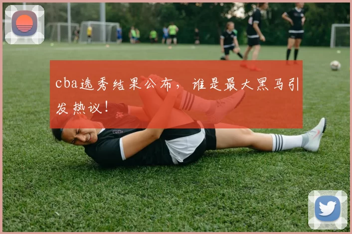 cba选秀结果公布，谁是最大黑马引发热议！