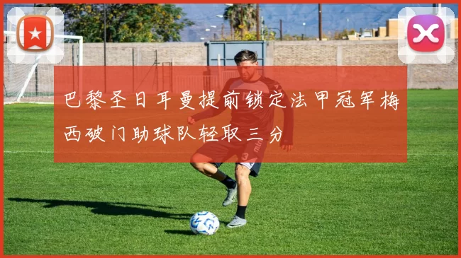 巴黎圣日耳曼提前锁定法甲冠军梅西破门助球队轻取三分