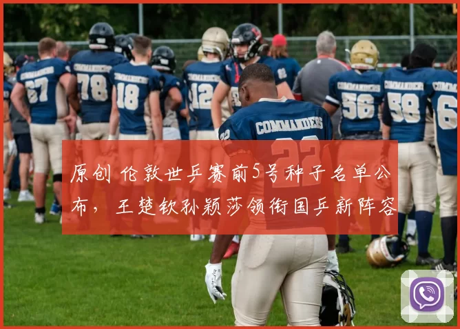 原创 伦敦世乒赛前5号种子名单公布，王楚钦孙颖莎领衔国乒新阵容出征，卫冕之路从第一场就不好走