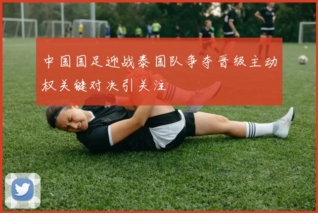 中国国足迎战泰国队争夺晋级主动权关键对决引关注