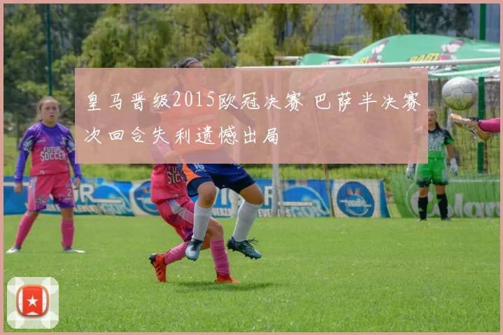 皇马晋级2015欧冠决赛 巴萨半决赛次回合失利遗憾出局