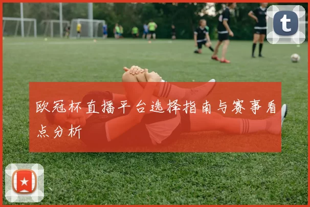 欧冠杯直播平台选择指南与赛事看点分析
