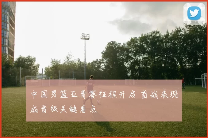 中国男篮亚青赛征程开启 首战表现成晋级关键看点