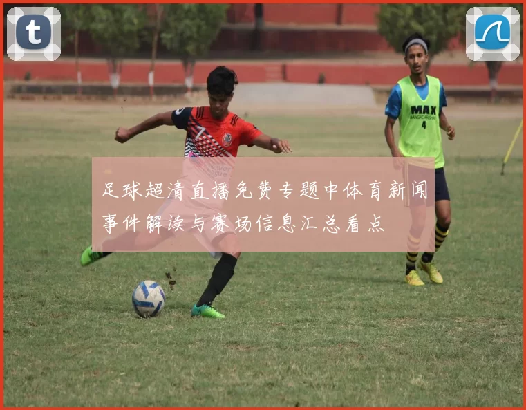 足球超清直播免费专题中体育新闻事件解读与赛场信息汇总看点