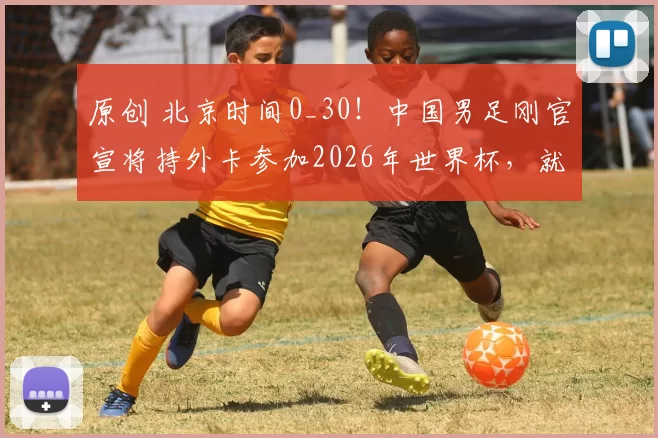 原创 北京时间0_30！中国男足刚官宣将持外卡参加2026年世界杯，就被分到死亡之组