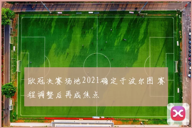 欧冠决赛场地2021确定于波尔图 赛程调整后再成焦点