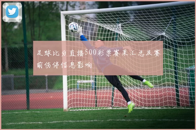 足球比分直播500彩票赛果汇总及赛前伤停信息影响