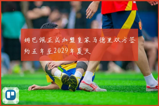 姆巴佩正式加盟皇家马德里双方签约五年至2029年夏天