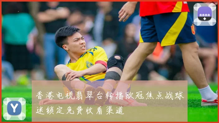 香港电视翡翠台转播欧冠焦点战球迷锁定免费收看渠道