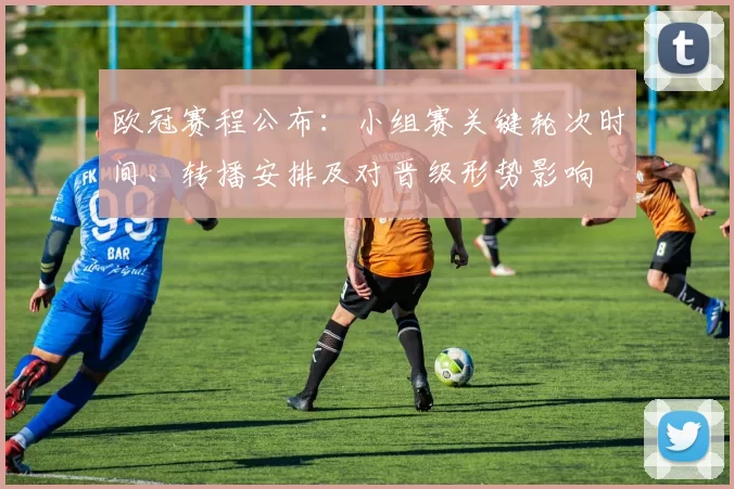 欧冠赛程公布：小组赛关键轮次时间、转播安排及对晋级形势影响