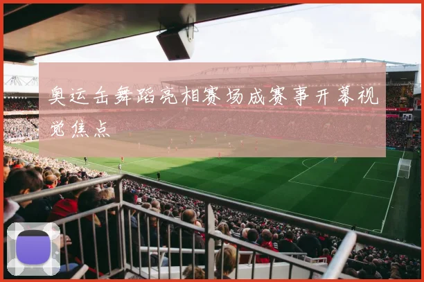 奥运缶舞蹈亮相赛场成赛事开幕视觉焦点