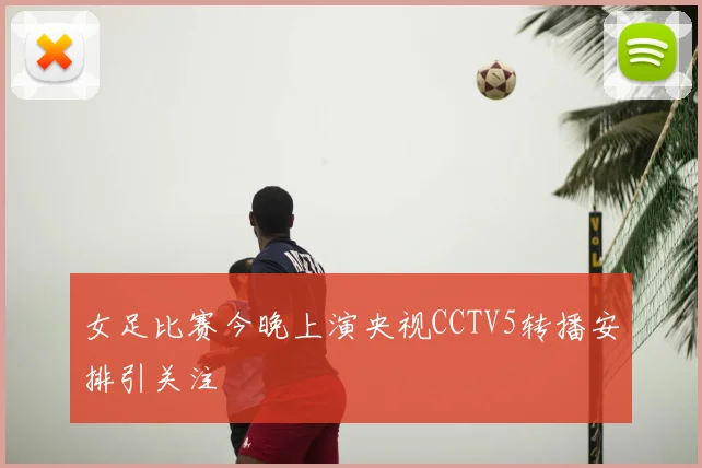 女足比赛今晚上演央视CCTV5转播安排引关注
