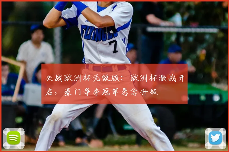 决战欧洲杯无敌版：欧洲杯激战开启，豪门争夺冠军悬念升级