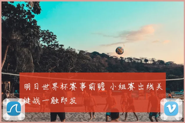 明日世界杯赛事前瞻 小组赛出线关键战一触即发
