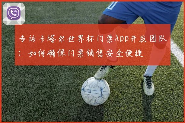 专访卡塔尔世界杯门票App开发团队：如何确保门票销售安全便捷
