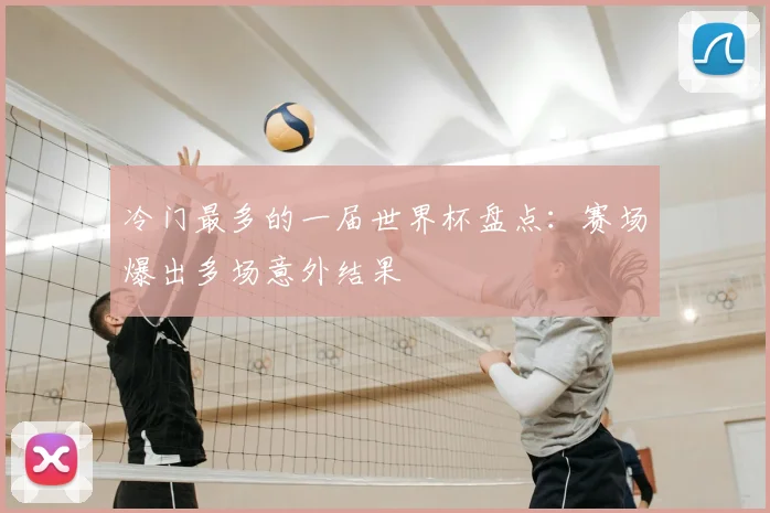 冷门最多的一届世界杯盘点:赛场爆出多场意外结果