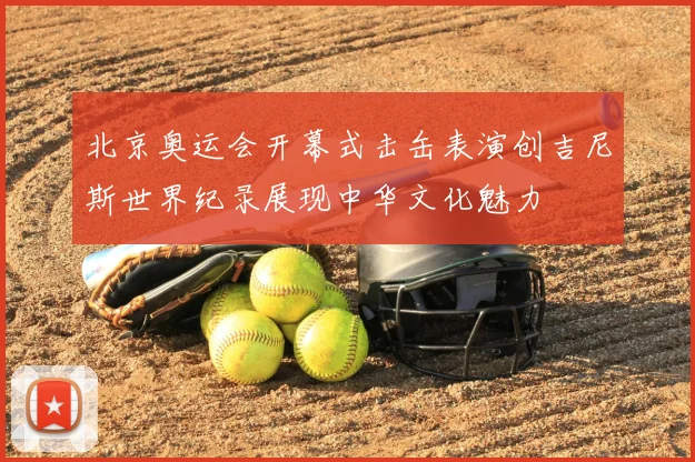 北京奥运会开幕式击缶表演创吉尼斯世界纪录展现中华文化魅力