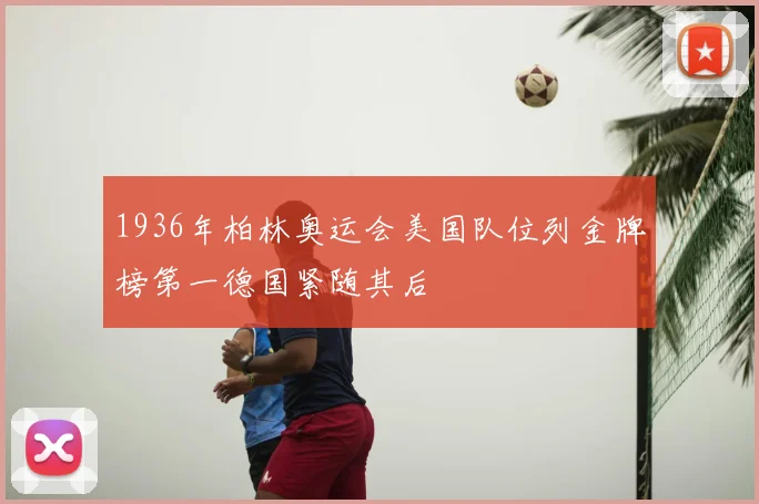 1936年柏林奥运会美国队位列金牌榜第一德国紧随其后