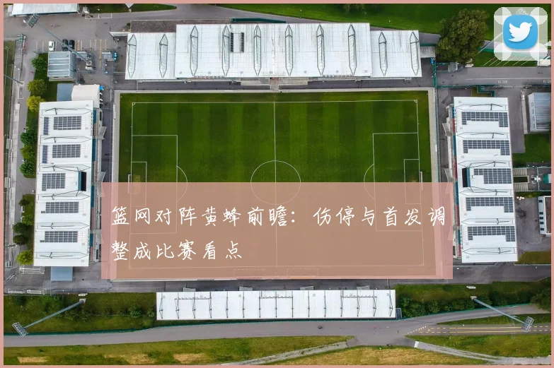 篮网对阵黄蜂前瞻:伤停与首发调整成比赛看点