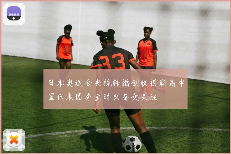日本奥运会央视转播创收视新高中国代表团夺金时刻备受关注