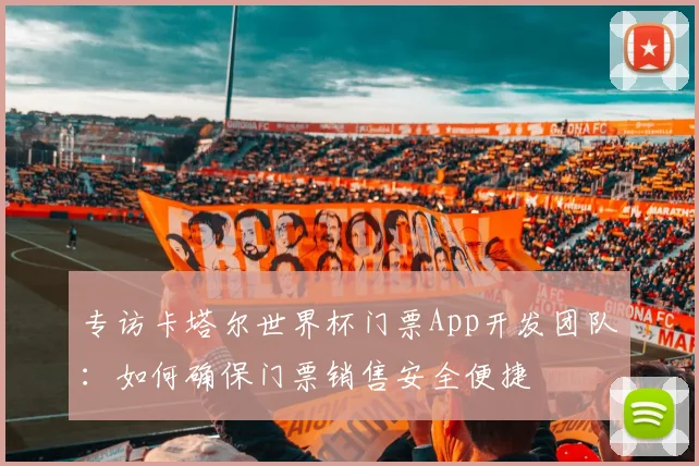 专访卡塔尔世界杯门票App开发团队:如何确保门票销售安全便捷