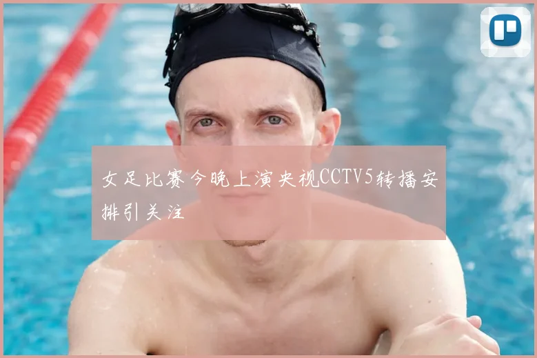 女足比赛今晚上演央视CCTV5转播安排引关注