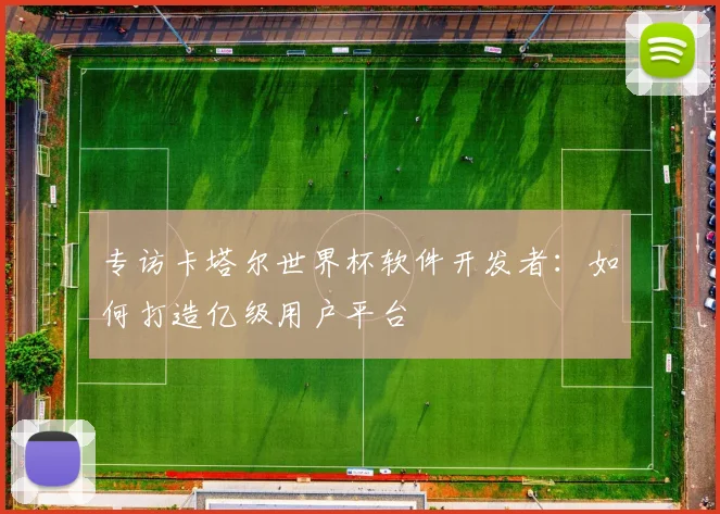 专访卡塔尔世界杯软件开发者：如何打造亿级用户平台