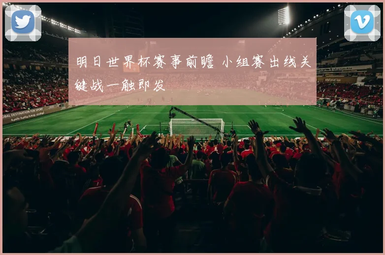 明日世界杯赛事前瞻 小组赛出线关键战一触即发