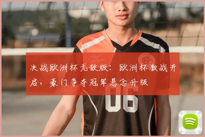 决战欧洲杯无敌版:欧洲杯激战开启,豪门争夺冠军悬念升级