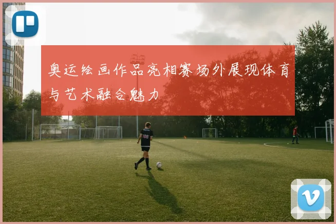 奥运绘画作品亮相赛场外展现体育与艺术融合魅力