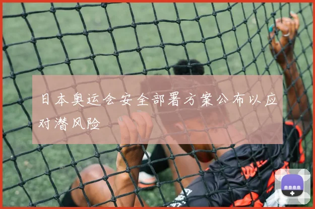 日本奥运会安全部署方案公布以应对潜风险