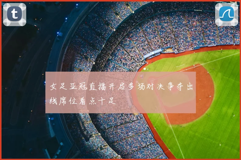 女足亚冠直播开启多场对决争夺出线席位看点十足