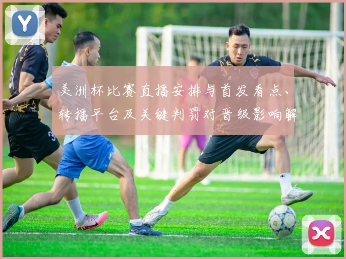 美洲杯比赛直播安排与首发看点、转播平台及关键判罚对晋级影响解读